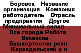 Боровск › Название организации ­ Компания-работодатель › Отрасль предприятия ­ Другое › Минимальный оклад ­ 1 - Все города Работа » Вакансии   . Башкортостан респ.,Караидельский р-н